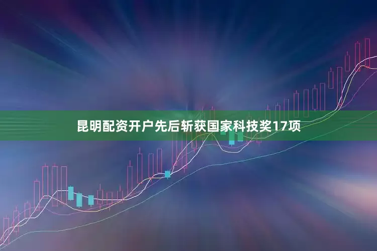 昆明配资开户先后斩获国家科技奖17项