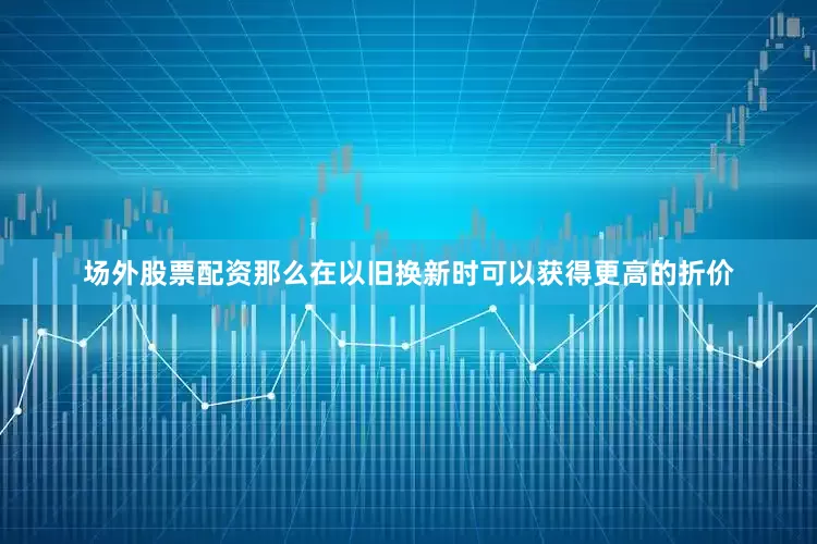 场外股票配资那么在以旧换新时可以获得更高的折价