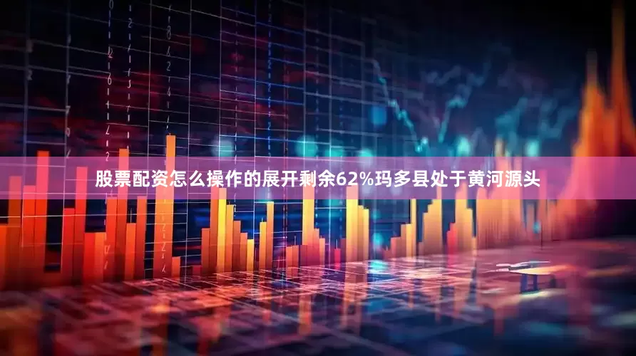 股票配资怎么操作的展开剩余62%玛多县处于黄河源头