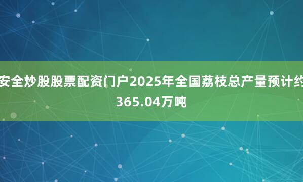 安全炒股股票配资门户2025年全国荔枝总产量预计约365.04万吨