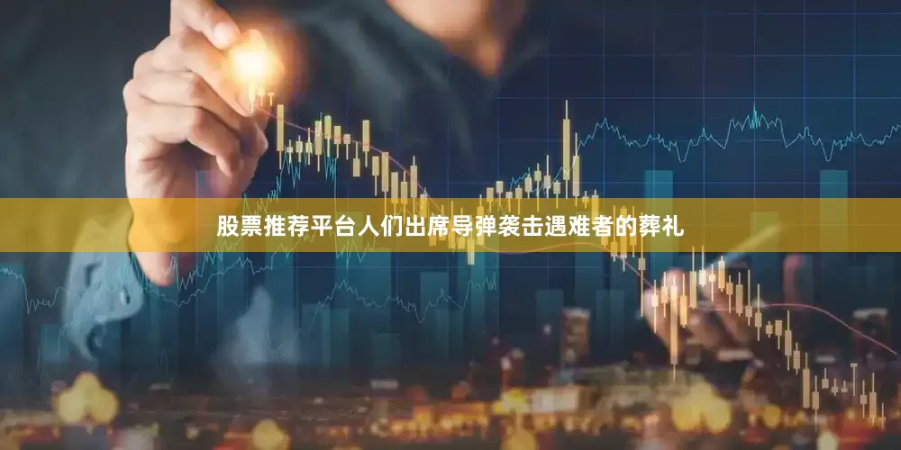 股票推荐平台人们出席导弹袭击遇难者的葬礼