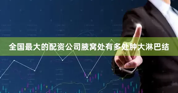 全国最大的配资公司腋窝处有多处肿大淋巴结