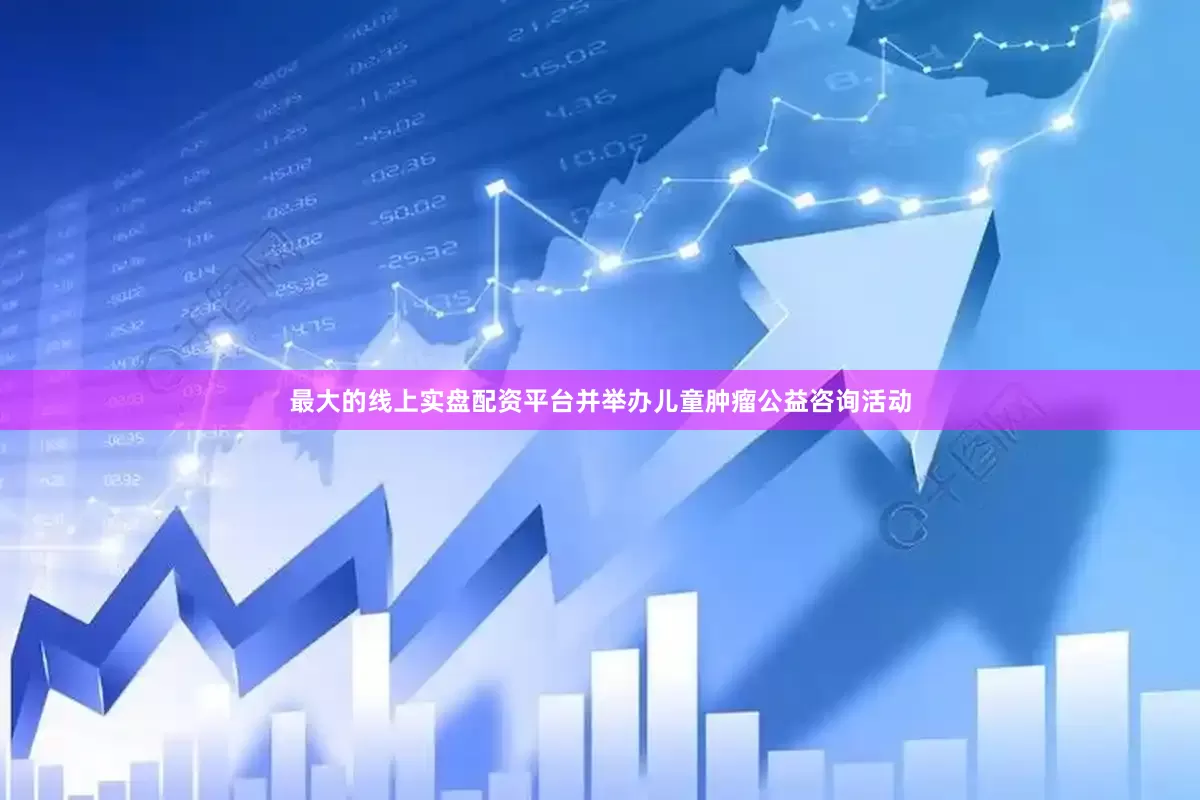 最大的线上实盘配资平台并举办儿童肿瘤公益咨询活动