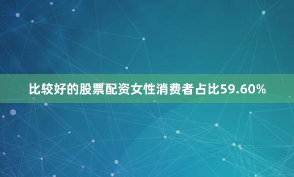 比较好的股票配资女性消费者占比59.60%