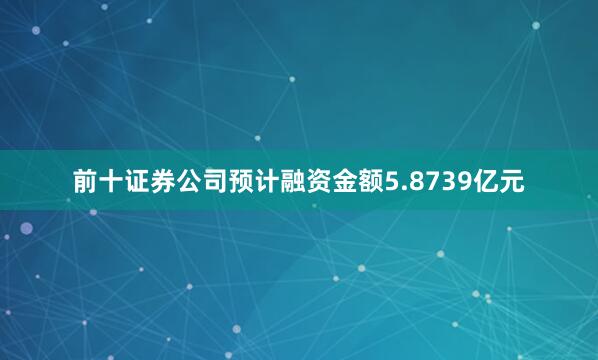 前十证券公司预计融资金额5.8739亿元