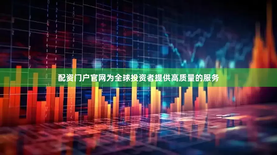 配资门户官网为全球投资者提供高质量的服务