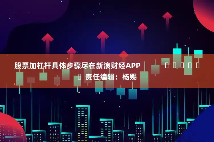 股票加杠杆具体步骤尽在新浪财经APP            						责任编辑：杨赐