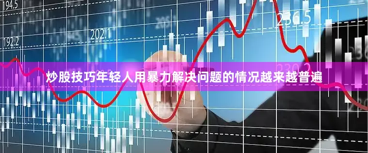 炒股技巧年轻人用暴力解决问题的情况越来越普遍