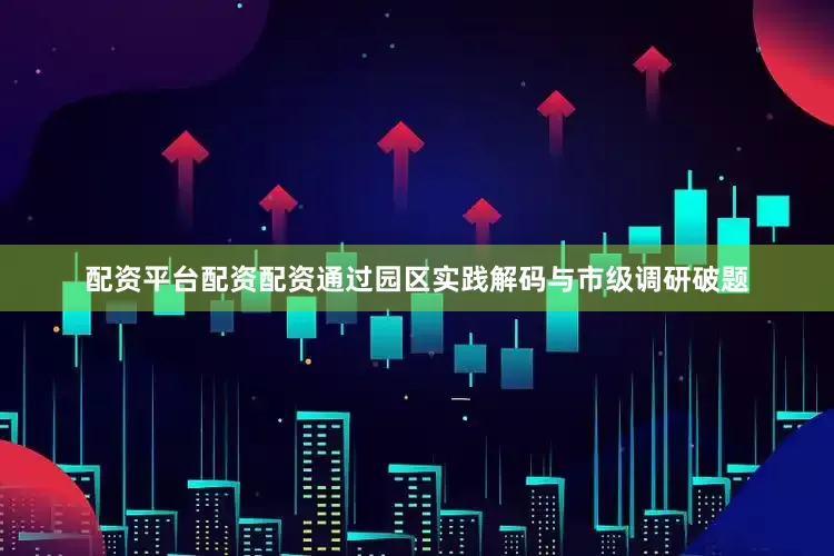 配资平台配资配资通过园区实践解码与市级调研破题