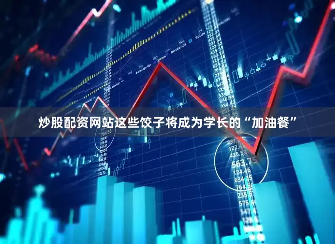 炒股配资网站这些饺子将成为学长的“加油餐”