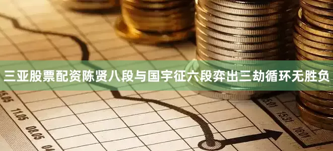 三亚股票配资陈贤八段与国宇征六段弈出三劫循环无胜负