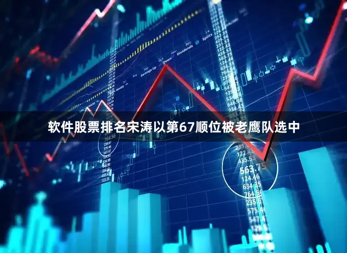 软件股票排名宋涛以第67顺位被老鹰队选中