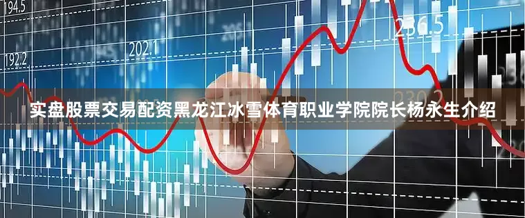 实盘股票交易配资黑龙江冰雪体育职业学院院长杨永生介绍