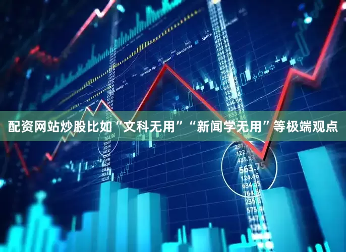 配资网站炒股比如“文科无用”“新闻学无用”等极端观点