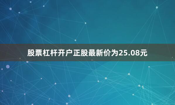 股票杠杆开户正股最新价为25.08元