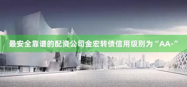 最安全靠谱的配资公司金宏转债信用级别为“AA-”