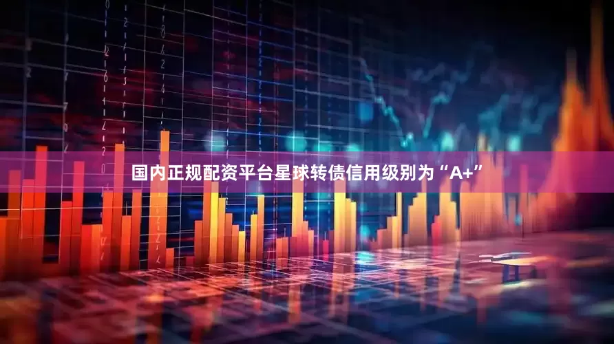 国内正规配资平台星球转债信用级别为“A+”