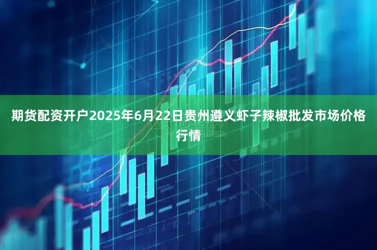 期货配资开户2025年6月22日贵州遵义虾子辣椒批发市场价格行情