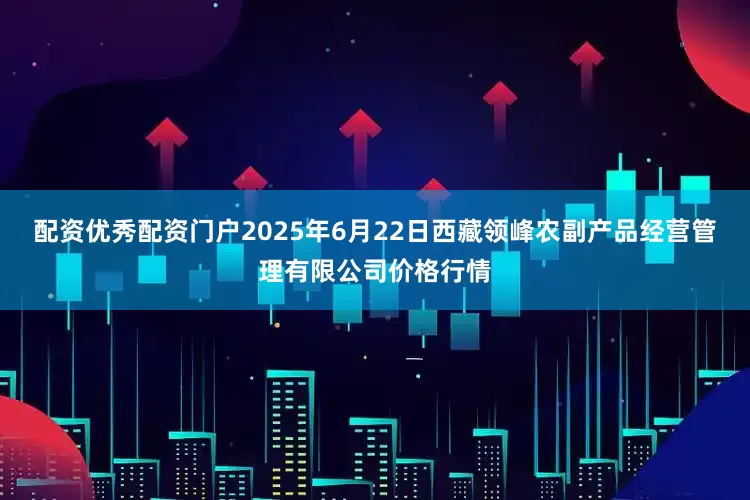 配资优秀配资门户2025年6月22日西藏领峰农副产品经营管理有限公司价格行情