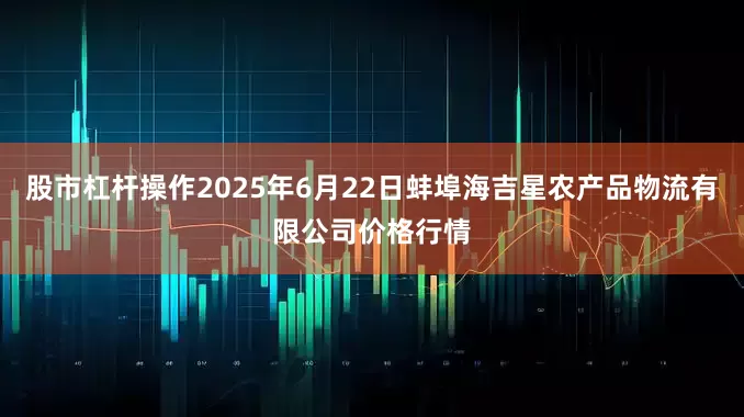 股市杠杆操作2025年6月22日蚌埠海吉星农产品物流有限公司价格行情
