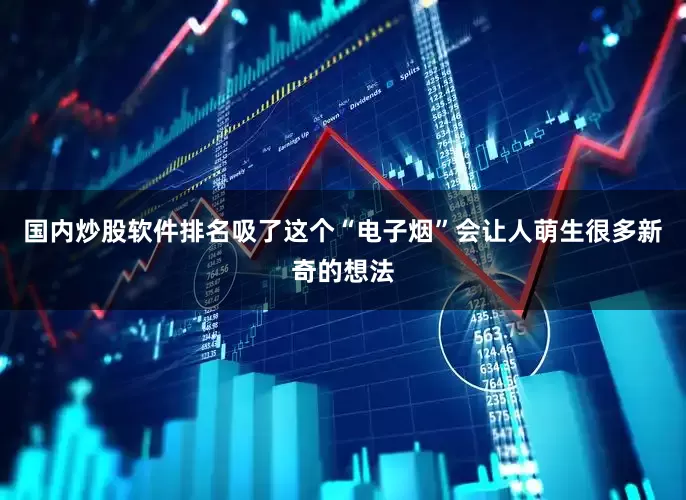 国内炒股软件排名吸了这个“电子烟”会让人萌生很多新奇的想法