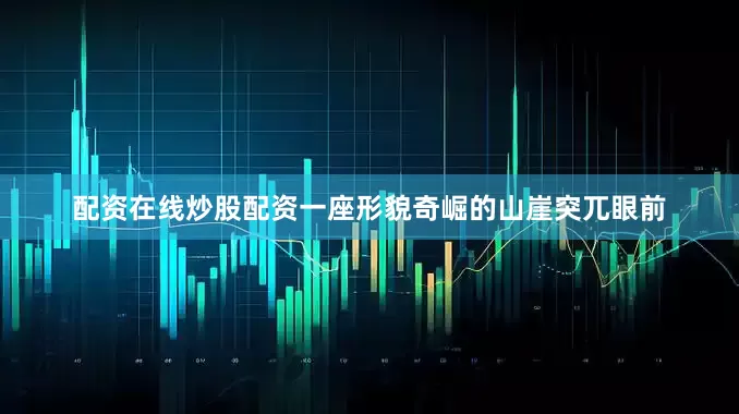 配资在线炒股配资一座形貌奇崛的山崖突兀眼前