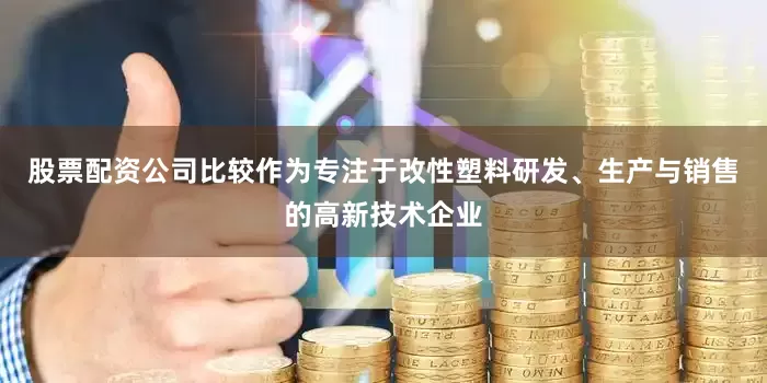 股票配资公司比较作为专注于改性塑料研发、生产与销售的高新技术企业