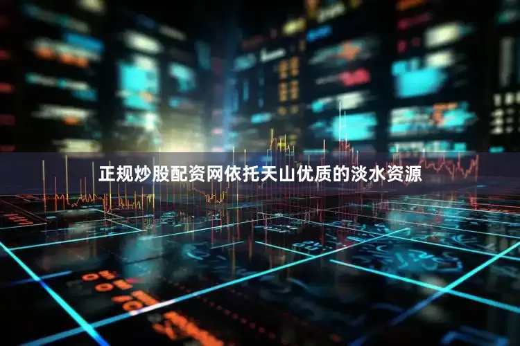 正规炒股配资网依托天山优质的淡水资源
