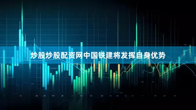 炒股炒股配资网中国铁建将发挥自身优势