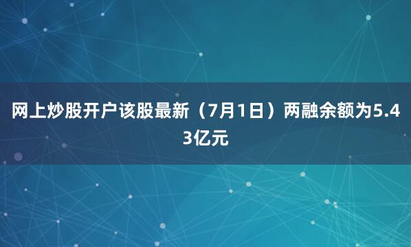 网上炒股开户该股最新（7月1日）两融余额为5.43亿元