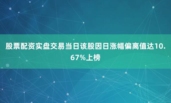 股票配资实盘交易当日该股因日涨幅偏离值达10.67%上榜