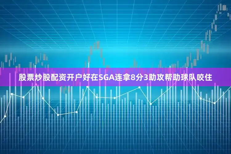 股票炒股配资开户好在SGA连拿8分3助攻帮助球队咬住