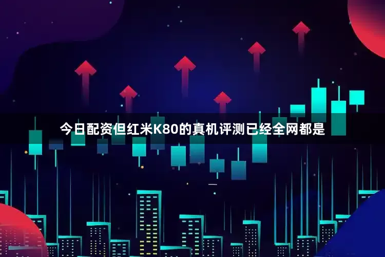 今日配资但红米K80的真机评测已经全网都是