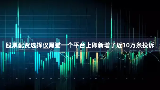 股票配资选择仅黑猫一个平台上即新增了近10万条投诉