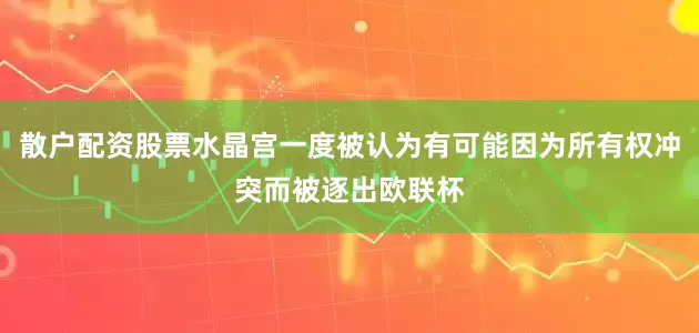 散户配资股票水晶宫一度被认为有可能因为所有权冲突而被逐出欧联杯