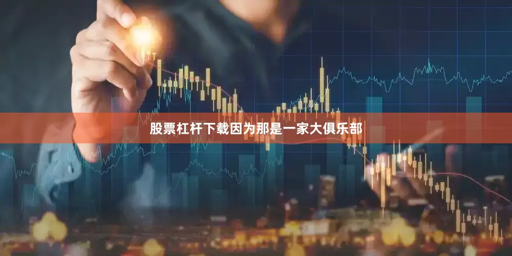 股票杠杆下载因为那是一家大俱乐部