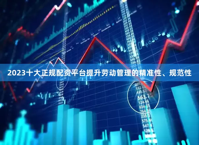 2023十大正规配资平台提升劳动管理的精准性、规范性