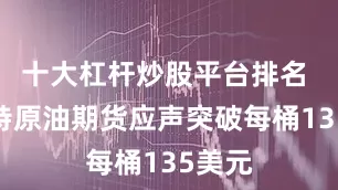 十大杠杆炒股平台排名 布伦特原油期货应声突破每桶135美元