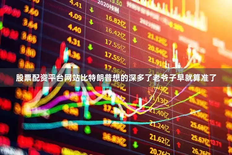 股票配资平台网站比特朗普想的深多了老爷子早就算准了