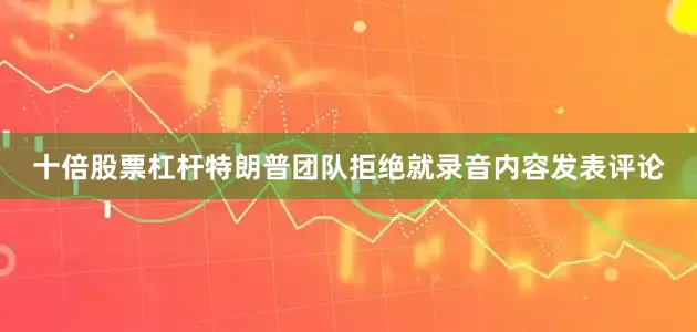 十倍股票杠杆特朗普团队拒绝就录音内容发表评论