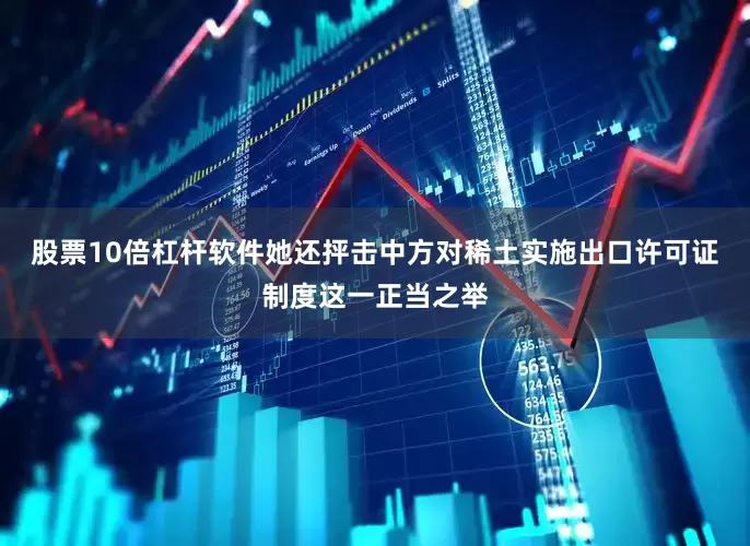股票10倍杠杆软件她还抨击中方对稀土实施出口许可证制度这一正当之举