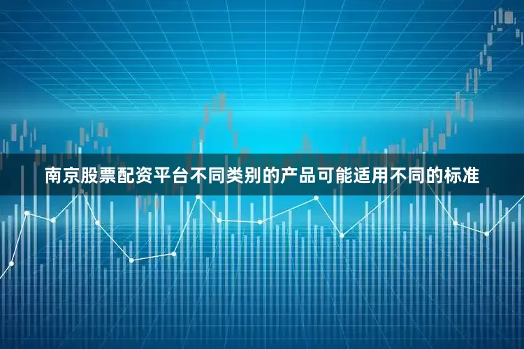 南京股票配资平台不同类别的产品可能适用不同的标准