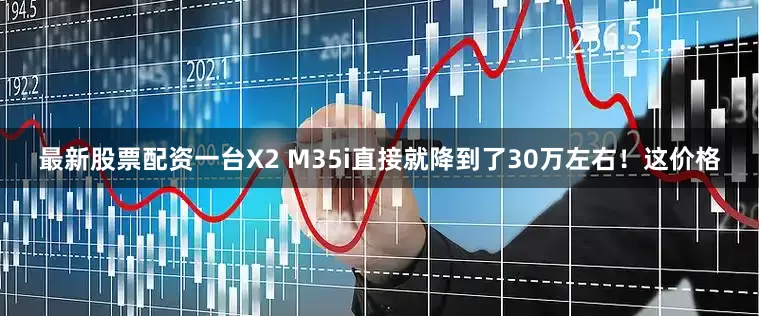 最新股票配资一台X2 M35i直接就降到了30万左右！这价格