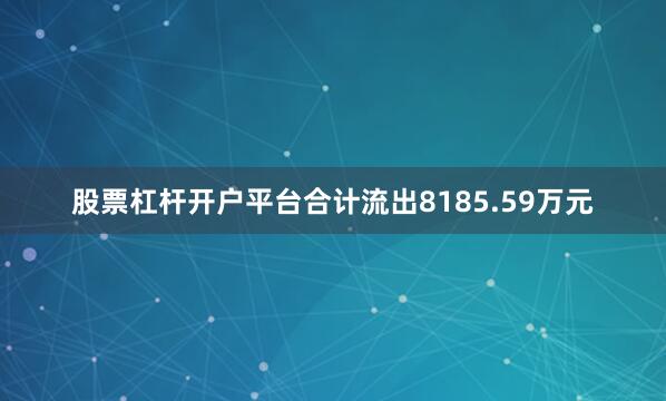 股票杠杆开户平台合计流出8185.59万元