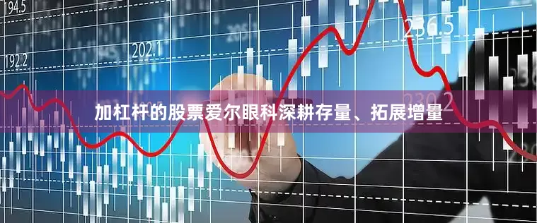 加杠杆的股票爱尔眼科深耕存量、拓展增量