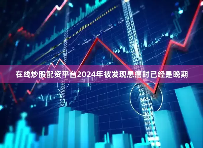 在线炒股配资平台2024年被发现患癌时已经是晚期