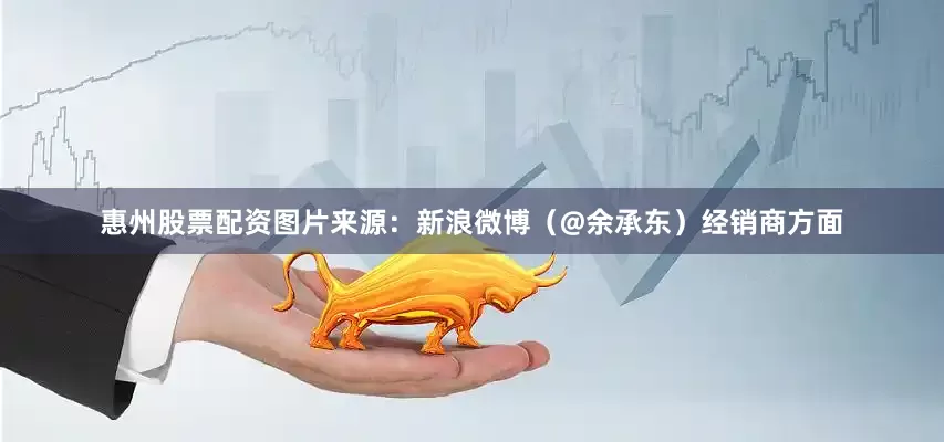 惠州股票配资　　图片来源：新浪微博（@余承东）　　经销商方面