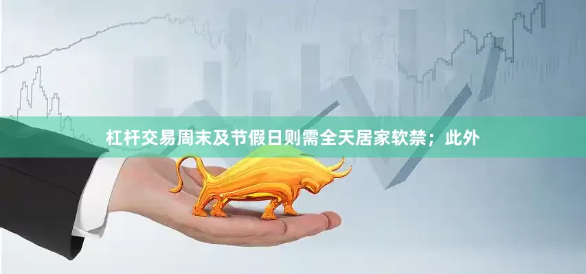 杠杆交易周末及节假日则需全天居家软禁；此外