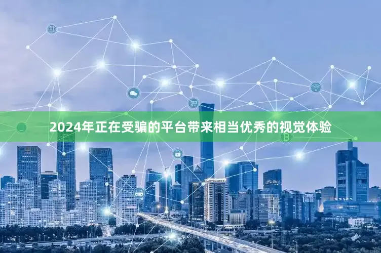 2024年正在受骗的平台带来相当优秀的视觉体验