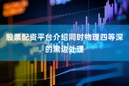 股票配资平台介绍同时物理四等深的黑边处理